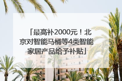 最高补2000元！北京对智能马桶等4类智能家居产品给予补贴