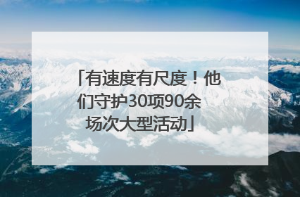 有速度有尺度！他们守护30项90余场次大型活动