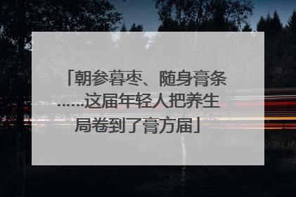 朝参暮枣、随身膏条……这届年轻人把养生局卷到了膏方届