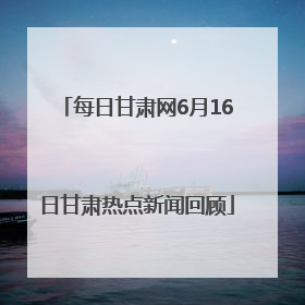 每日甘肃网6月16日甘肃热点新闻回顾