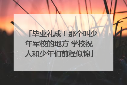 毕业礼成！那个叫少年军校的地方 学校祝人和少年们前程似锦