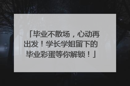 毕业不散场，心动再出发！学长学姐留下的毕业彩蛋等你解锁！