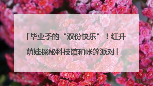 毕业季的“双份快乐”！红升萌娃探秘科技馆和帐篷派对