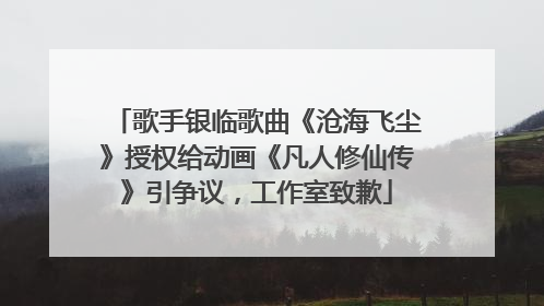 歌手银临歌曲《沧海飞尘》授权给动画《凡人修仙传》引争议，工作室致歉