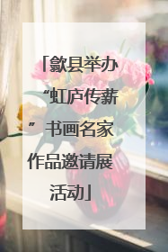 歙县举办“虹庐传薪”书画名家作品邀请展活动
