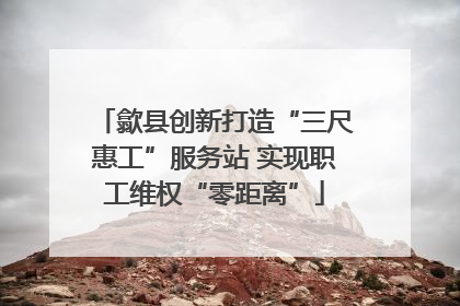 歙县创新打造“三尺惠工”服务站 实现职工维权“零距离”
