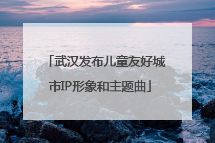 武汉发布儿童友好城市IP形象和主题曲