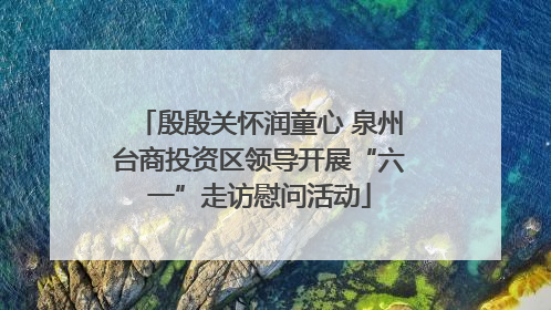 殷殷关怀润童心 泉州台商投资区领导开展“六一”走访慰问活动