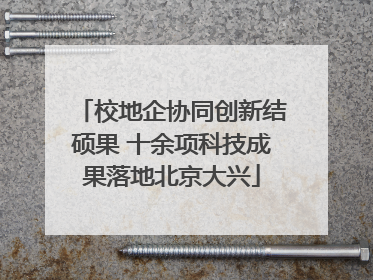 校地企协同创新结硕果 十余项科技成果落地北京大兴