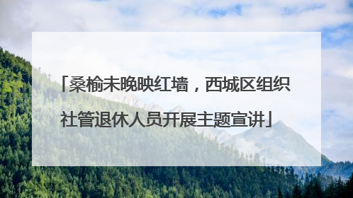桑榆未晚映红墙，西城区组织社管退休人员开展主题宣讲