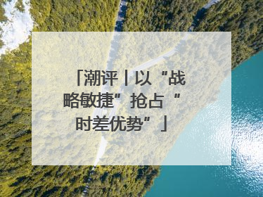 潮评丨以“战略敏捷”抢占“时差优势”