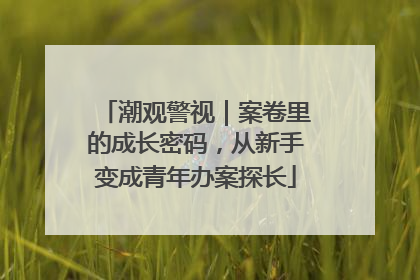 潮观警视｜案卷里的成长密码，从新手变成青年办案探长