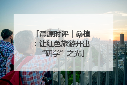澧源时评｜桑植：让红色旅游开出“研学”之光