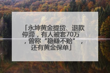永坤黄金提货、退款停滞，有人被套70万，曾称“稳赚不赔”，还有黄金保单