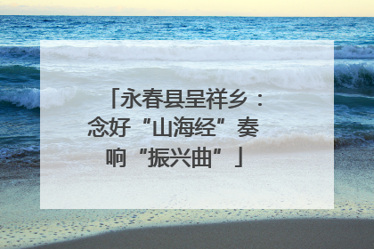 永春县呈祥乡：念好“山海经”奏响“振兴曲”