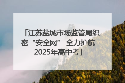 江苏盐城市场监管局织密“安全网” 全力护航2025年高中考