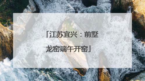 江苏宜兴：前墅龙窑端午开窑