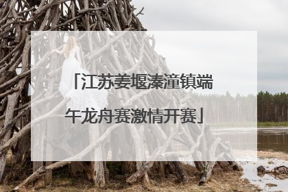 江苏姜堰溱潼镇端午龙舟赛激情开赛