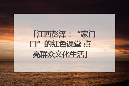 江西彭泽：“家门口”的红色课堂 点亮群众文化生活