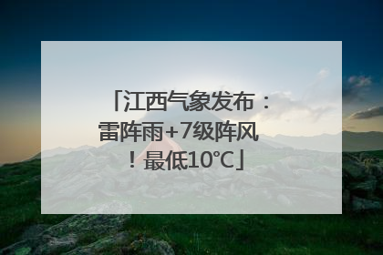 江西气象发布：雷阵雨+7级阵风！最低10℃