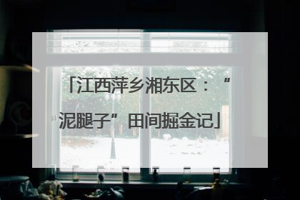 江西萍乡湘东区：“泥腿子”田间掘金记