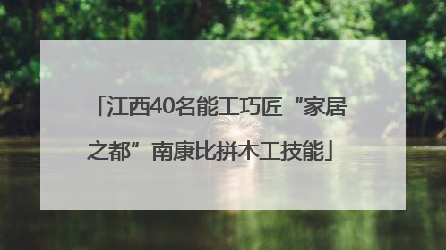 江西40名能工巧匠“家居之都”南康比拼木工技能