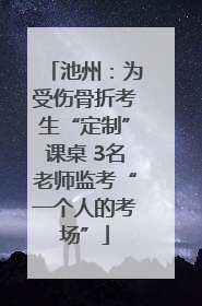 池州：为受伤骨折考生“定制”课桌 3名老师监考“一个人的考场”