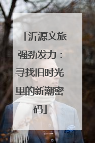 沂源文旅强劲发力：寻找旧时光里的新潮密码