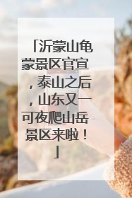 沂蒙山龟蒙景区官宣，泰山之后，山东又一可夜爬山岳景区来啦！