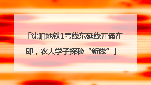 沈阳地铁1号线东延线开通在即，农大学子探秘“新线”