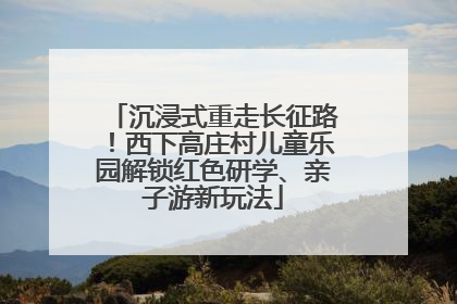 沉浸式重走长征路！西下高庄村儿童乐园解锁红色研学、亲子游新玩法