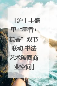 沪上丰盛里“墨香+粽香”双节联动 书法艺术破圈商业空间