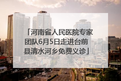 河南省人民医院专家团队6月5日走进台前县清水河乡免费义诊