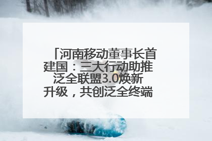 河南移动董事长首建国：三大行动助推泛全联盟3.0焕新升级，共创泛全终端万亿级产业生态