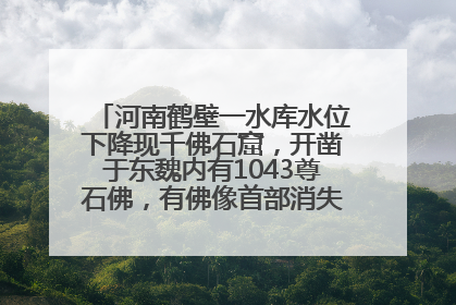 河南鹤壁一水库水位下降现千佛石窟，开凿于东魏内有1043尊石佛，有佛像首部消失，水库管理方回应