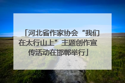 河北省作家协会“我们在太行山上”主题创作宣传活动在邯郸举行