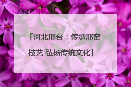 河北邢台：传承邢窑技艺 弘扬传统文化