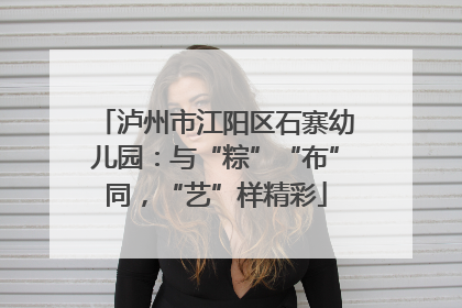泸州市江阳区石寨幼儿园：与“粽”“布”同，“艺”样精彩