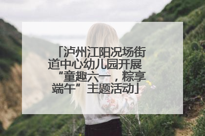 泸州江阳况场街道中心幼儿园开展“童趣六一，粽享端午”主题活动