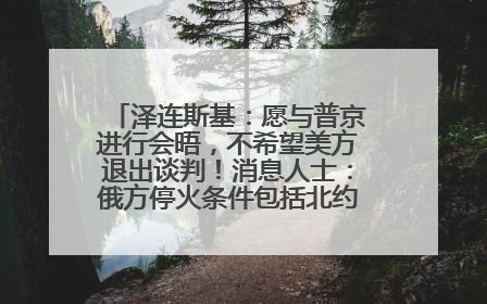 泽连斯基：愿与普京进行会晤，不希望美方退出谈判！消息人士：俄方停火条件包括北约“书面”保证不东扩