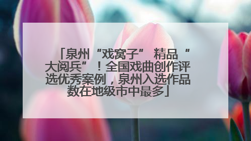 泉州“戏窝子” 精品“大阅兵”！全国戏曲创作评选优秀案例，泉州入选作品数在地级市中最多