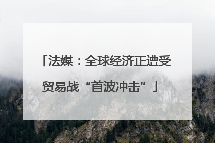 法媒：全球经济正遭受贸易战“首波冲击”