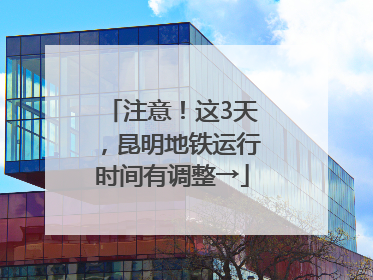 注意！这3天，昆明地铁运行时间有调整→