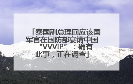 泰国副总理回应该国军官在国防部宴请中国“VVVIP”：确有此事，正在调查