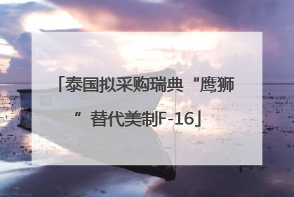 泰国拟采购瑞典“鹰狮”替代美制F-16