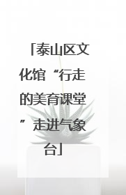 泰山区文化馆“行走的美育课堂”走进气象台