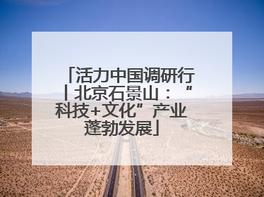 活力中国调研行丨北京石景山：“科技+文化”产业蓬勃发展