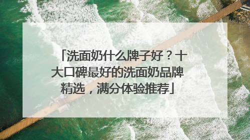 洗面奶什么牌子好？十大口碑最好的洗面奶品牌精选，满分体验推荐