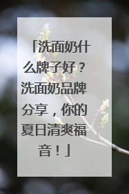 洗面奶什么牌子好？洗面奶品牌分享，你的夏日清爽福音！