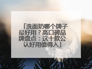 洗面奶哪个牌子最好用？高口碑品牌盘点：这十款公认好用值得入